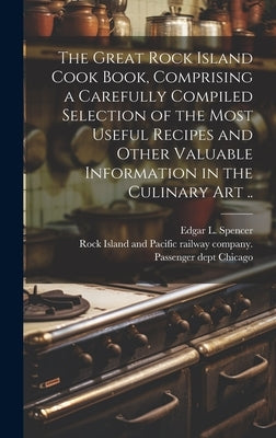 The Great Rock Island Cook Book, Comprising a Carefully Compiled Selection of the Most Useful Recipes and Other Valuable Information in the Culinary A by [Spencer, Edgar L]