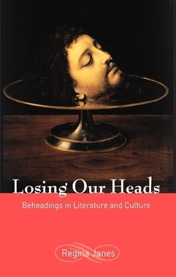 Losing Our Heads: Beheadings in Literature and Culture by Janes, Regina