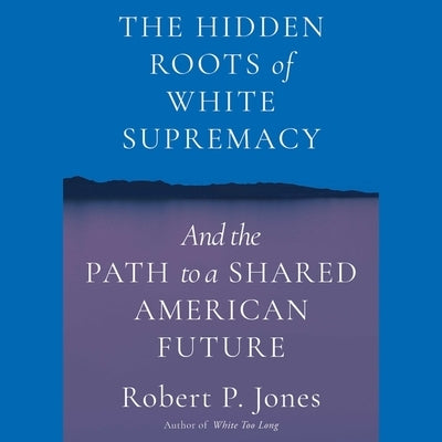 The Hidden Roots of White Supremacy: And the Path to a Shared American Future by Jones, Robert P.