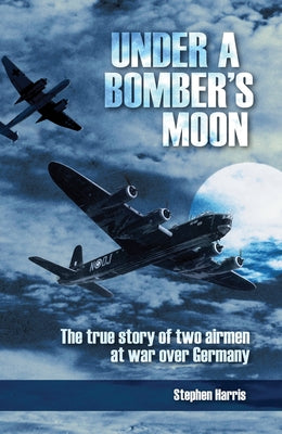 Under a Bomber's Moon: The True Story of Two Airmen at War Over Germany by Harris, Stephen