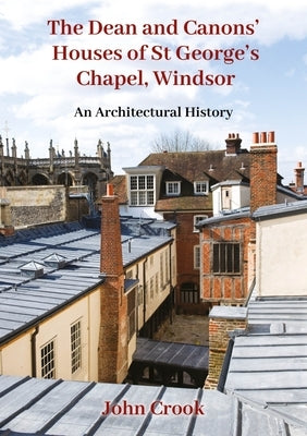 The Dean and Canons' Houses of St George's Chapel, Windsor: An Architectural History by Crook, John