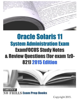 Oracle Solaris 11 System Administration Exam ExamFOCUS Study Notes & Review Questions (for exam 1z0-821): 2015 Edition by Examreview