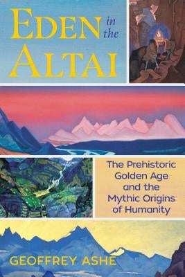 Eden in the Altai: The Prehistoric Golden Age and the Mythic Origins of Humanity by Ashe, Geoffrey