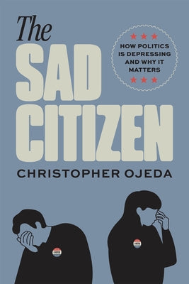 The Sad Citizen: How Politics Is Depressing and Why It Matters by Ojeda, Christopher