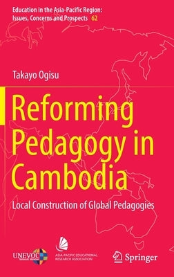 Reforming Pedagogy in Cambodia: Local Construction of Global Pedagogies by Ogisu, Takayo