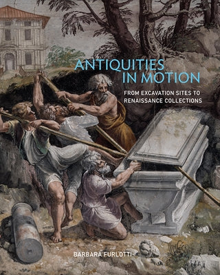 Antiquities in Motion: From Excavation Sites to Renaissance Collections by Furlotti, Barbara