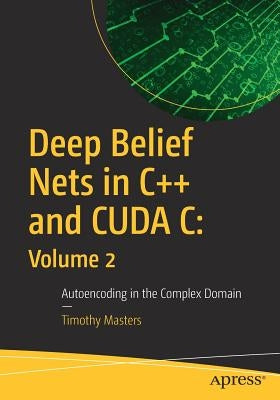 Deep Belief Nets in C++ and Cuda C: Volume 2: Autoencoding in the Complex Domain by Masters, Timothy