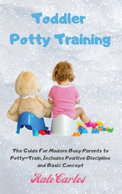 Toddler Potty Training: The Guide For Modern Busy Parents to Potty-Train, Includes Positive Discipline and Basic Concept by Cartes, Kate