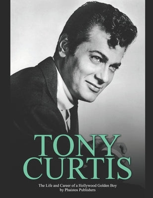 Tony Curtis: The Life and Career of a Hollywood Golden Boy by Phaistos Publishers