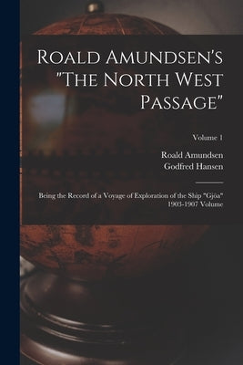 Roald Amundsen's The North West Passage: Being the Record of a Voyage of Exploration of the Ship Gjöa 1903-1907 Volume; Volume 1 by Amundsen, Roald