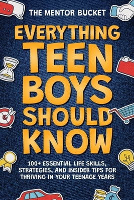 Everything Teen Boys Should Know - 100+ Essential Life Skills, Strategies, and Insider Tips for Thriving in Your Teenage Years by Bucket, The Mentor