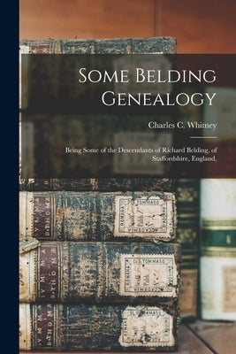 Some Belding Genealogy: Being Some of the Descendants of Richard Belding, of Staffordshire, England, by Charles C. (Charles Carroll), Whitney