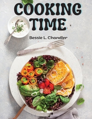 Cooking Time: Breakfast, Lunch, Dinner and Dessert Recipes by Bessie L Chandler