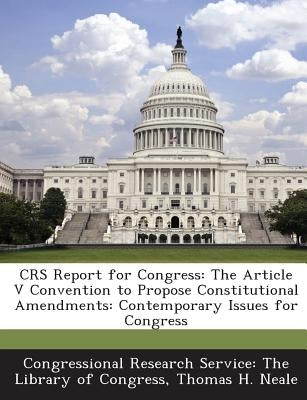 Crs Report for Congress: The Article V Convention to Propose Constitutional Amendments: Contemporary Issues for Congress by Neale, Thomas H.