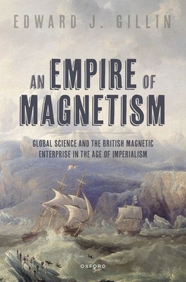 An Empire of Magnetism: Global Science and the British Magnetic Survey in the Age of Imperialism by Gillin, Edward J.