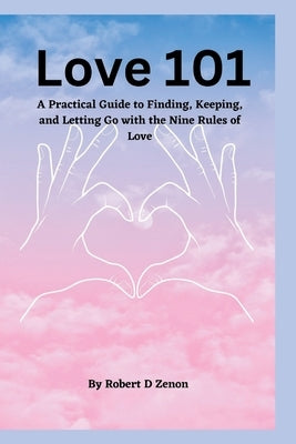 Love 101: A Practical Guide to Finding, Keeping, and Letting Go with the Nine Rules of Love by D. Zenon, Robert