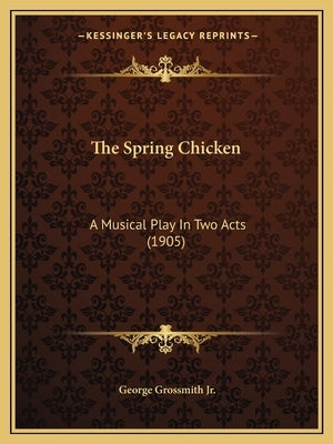 The Spring Chicken: A Musical Play In Two Acts (1905) by Grossmith, George, Jr.