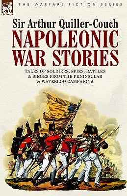 Napoleonic War Stories - Tales of Soldiers, Spies, Battles & Sieges from the Peninsular & Waterloo Campaigns by Quiller-Couch, Arthur