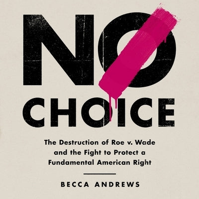 No Choice: The Destruction of Roe V. Wade and the Fight to Protect a Fundamental American Right by Andrews, Becca