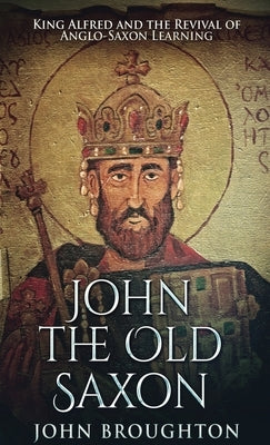 John The Old Saxon: King Alfred and the Revival of Anglo-Saxon Learning by Broughton, John