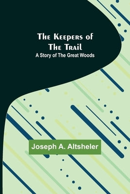 The Keepers of the Trail: A Story of the Great Woods by A. Altsheler, Joseph