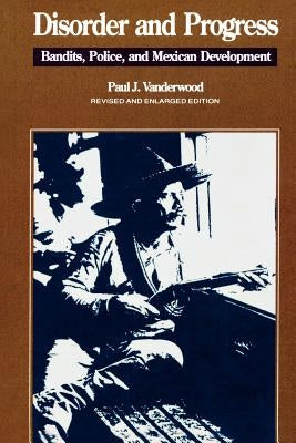 Disorder and Progress: Bandits, Police, and Mexican Development by Vanderwood, Paul J.