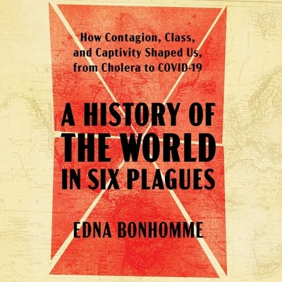 A History of the World in Six Plagues: How Contagion, Class, and Captivity Shaped Us, from Cholera to Covid-19 by Bonhomme, Edna