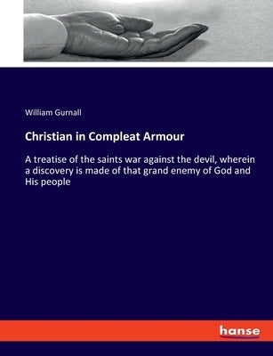 Christian in Compleat Armour: A treatise of the saints war against the devil, wherein a discovery is made of that grand enemy of God and His people by Gurnall, William