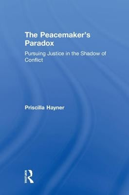 The Peacemaker's Paradox: Pursuing Justice in the Shadow of Conflict by Hayner, Priscilla