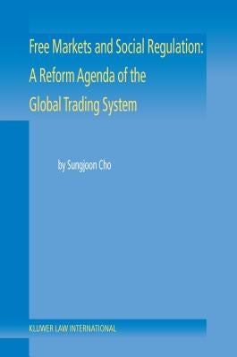 Free Markets and Social Regulation: A Reform Agenda of the Global Trading System: A Reform Agenda of the Global Trading System by Cho, Sungjoon