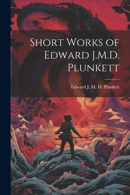 Short Works of Edward J.M.D. Plunkett by J. M. D. Plunkett, Edward