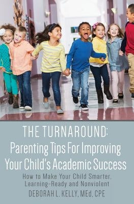 The Turnaround: Parenting Tips For Improving Your Child's Academic Success: How to Make Your Child Smarter, Learning-Ready and Nonviol by Kelly, Med Cpe Deborah L.