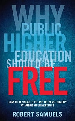 Why Public Higher Education Should Be Free: How to Decrease Cost and Increase Quality at American Universities by Samuels, Robert