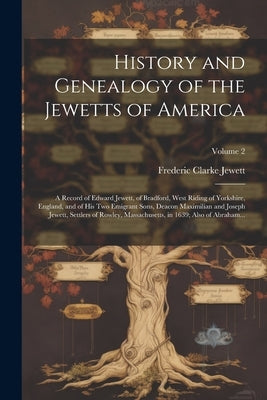 History and Genealogy of the Jewetts of America; a Record of Edward Jewett, of Bradford, West Riding of Yorkshire, England, and of His Two Emigrant So by Jewett, Frederic Clarke