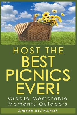 Host the Best Picnics Ever! Create Memorable Moments Outdoors by Richards, Amber