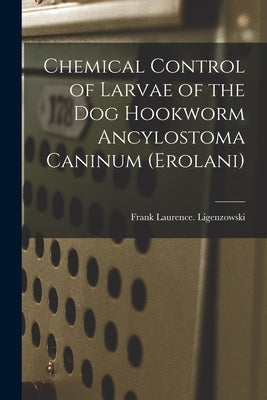 Chemical Control of Larvae of the Dog Hookworm Ancylostoma Caninum (Erolani) by Ligenzowski, Frank Laurence