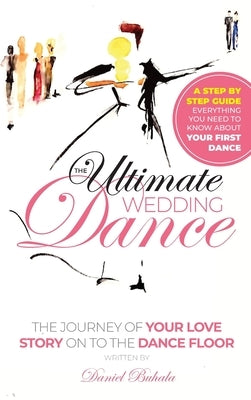 The Ultimate Wedding Dance: STEP BY STEP GUIDE, Everything you need to know about your First Dance. by Buhala, Daniel