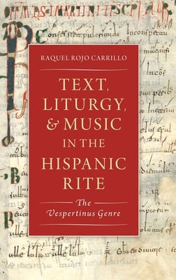 Text, Liturgy, and Music in the Hispanic Rite: The Vespertinus Genre by Rojo Carrillo, Raquel