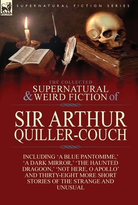 The Collected Supernatural and Weird Fiction of Sir Arthur Quiller-Couch: Forty-Two Short Stories of the Strange and Unusual by Quiller-Couch, Arthur