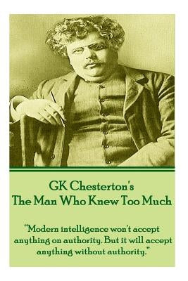 GK Chesterton's The Man Who Knew Too Much: "Modern intelligence won't accept anything on authority. But it will accept anything without authority." by Chesterton, G. K.