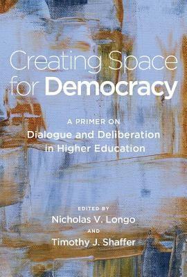 Creating Space for Democracy: A Primer on Dialogue and Deliberation in Higher Education by Shaffer, Timothy J.