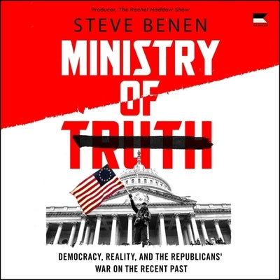 Ministry of Truth: Democracy, Reality, and the Republicans' War on the Recent Past by Benen, Steve