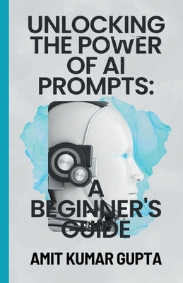 "Unlocking the Power of AI Prompts: A Beginner's Guide" by Gupta, Amit