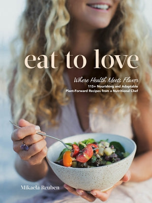 Eat to Love: Where Health Meets Flavor: 115+ Nourishing and Adaptable Plant-Forward Recipes from a Nutritional Chef by Reuben, Mikaela