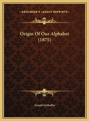 Origin Of Our Alphabet (1875) by Enthoffer, Joseph