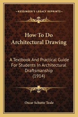 How To Do Architectural Drawing: A Textbook And Practical Guide For Students In Architectural Draftsmanship (1914) by Teale, Oscar Schutte