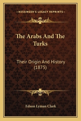 The Arabs And The Turks: Their Origin And History (1875) by Clark, Edson Lyman