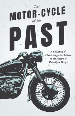 The Motor-Cycle of the Past - A Collection of Classic Magazine Articles on the History of Motor-Cycle Design by Various