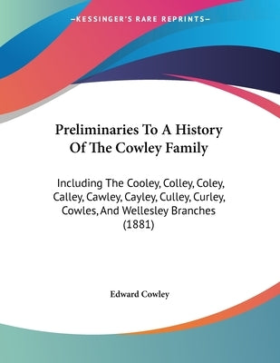 Preliminaries To A History Of The Cowley Family: Including The Cooley, Colley, Coley, Calley, Cawley, Cayley, Culley, Curley, Cowles, And Wellesley Br by Cowley, Edward