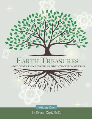 Earth Treasures: A Focused Journey into the Foundations of Aromatherapy - Volume 1 by Zepf, Debrah